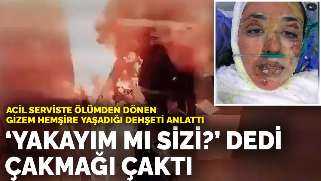 Acil serviste ölümden dönen Gizem hemşire yaşadığı dehşeti anlattı: ‘Yakayım mı sizi?’ dedi çakmağı çaktı