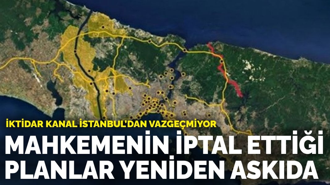 İktidar Kanal İstanbul’dan vazgeçmiyor: Mahkemenin iptal ettiği planlar yeniden askıda