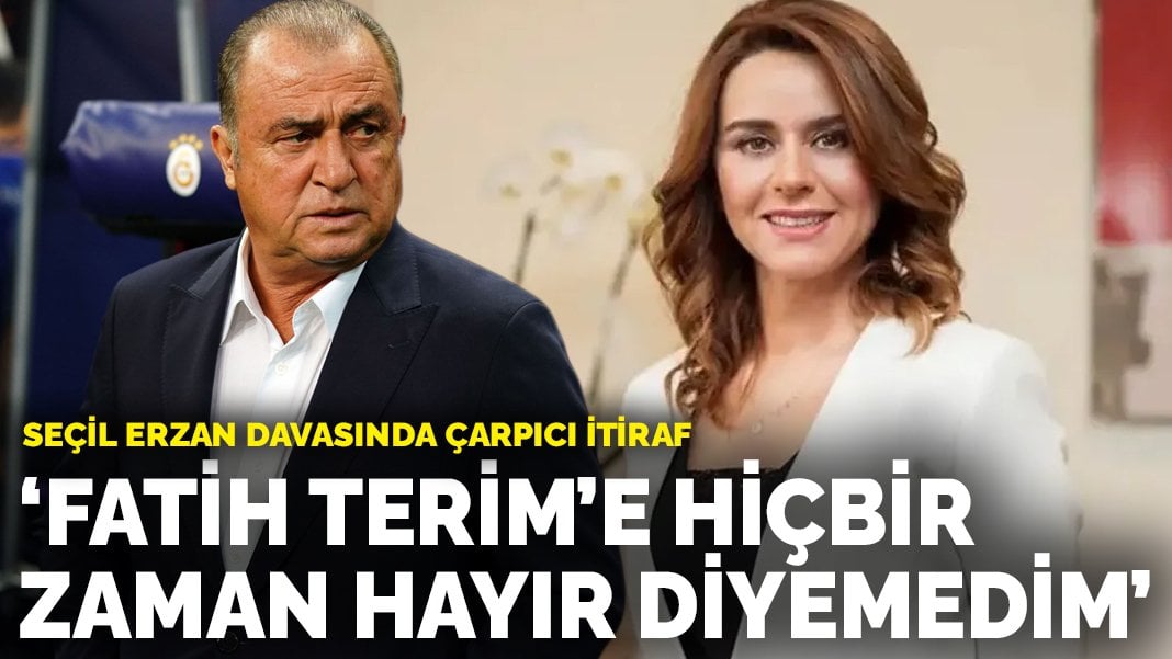 Seçil Erzan davasında çarpıcı itiraf: Fatih Terim’e hiçbir zaman hayır diyemedim