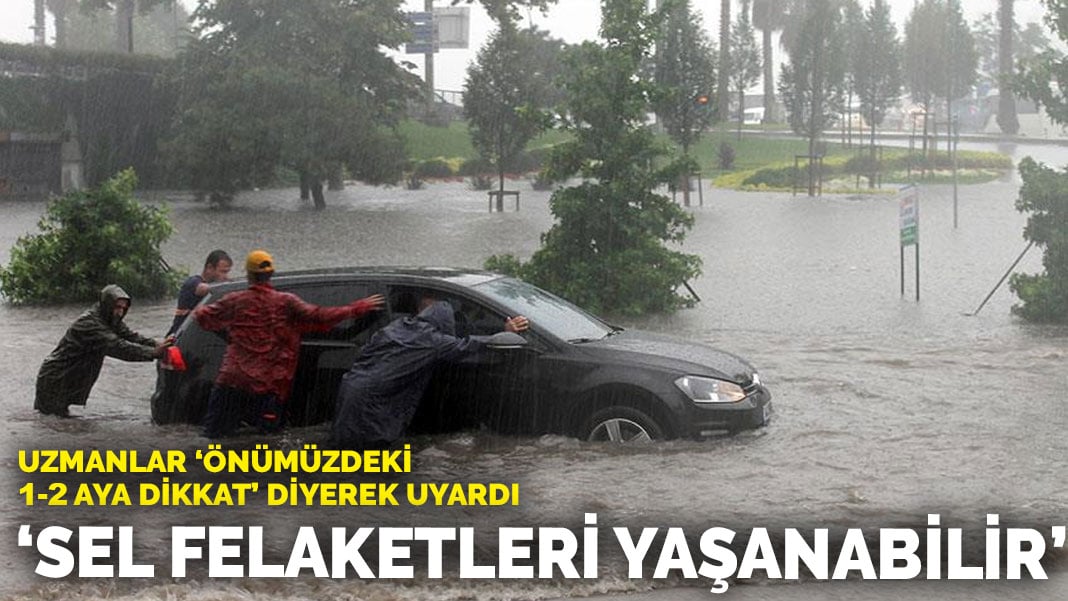 Uzmanlar ‘Önümüzdeki 1-2 aya dikkat’ diyerek uyardı: Sel felaketleri yaşanabilir