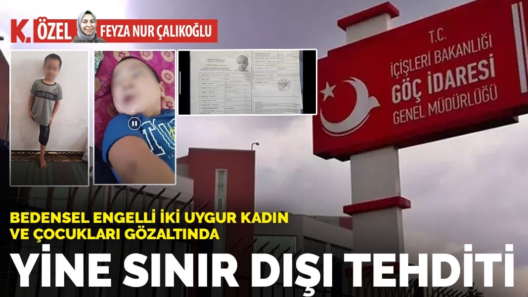 Bedensel engelli iki uygur kadın ve çocukları gözaltında! Yine sınır dışı tehditi