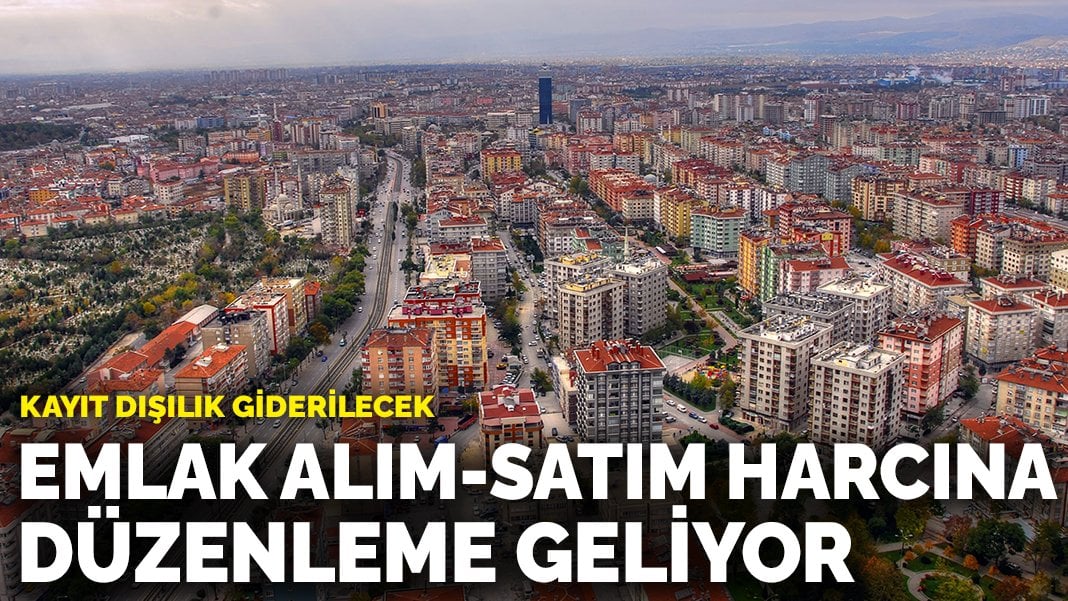 Emlak alım-satım harcına düzenleme geliyor: Kayıt dışılık giderilecek