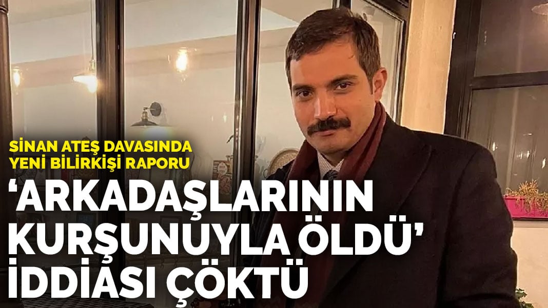 Sinan Ateş davasında yeni bilirkişi raporu: ‘Arkadaşlarının kurşunuyla öldü’ iddiası çöktü