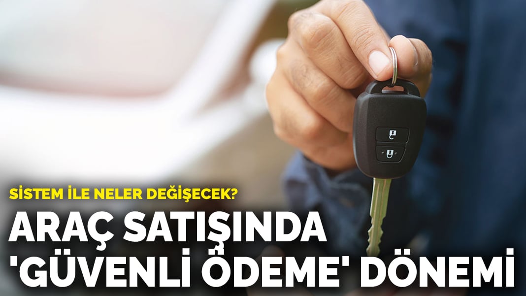 Araç satışında ‘Güvenli Ödeme’ dönemi: Sistem ile neler değişecek?