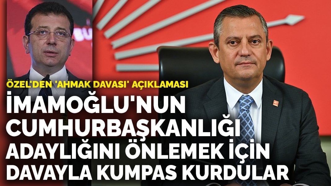 Özel’den ‘ahmak davası’ açıklaması: İmamoğlu’nun cumhurbaşkanlığı adaylığını önlemek için davayla kumpas kurdular