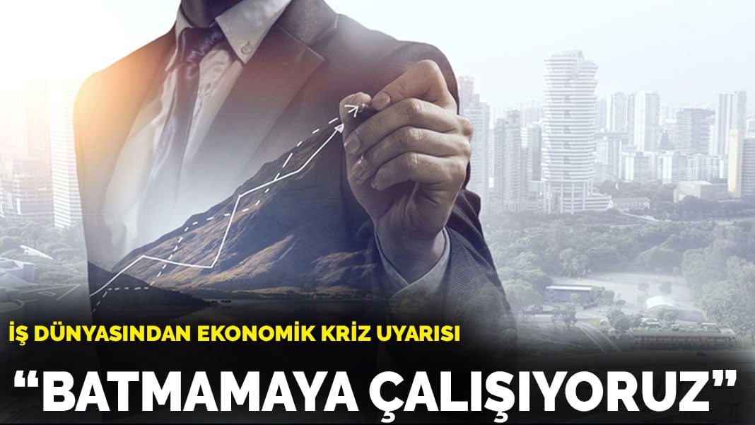 İş dünyasından ekonomik kriz uyarısı: Batmamaya çalışıyoruz