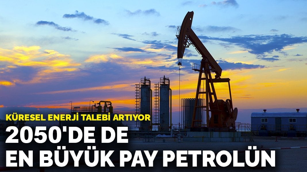 Küresel enerji talebi artıyor: 2050’de de en büyük pay petrolün olacak