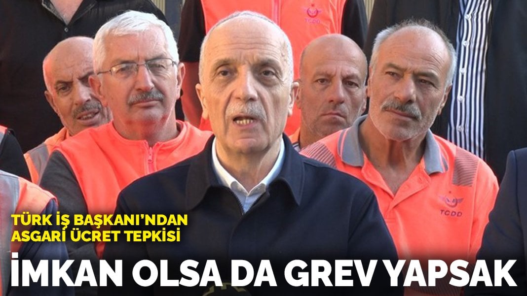 Türk-İş’ten Başkanı’ndan asgari ücret tepkisi: İmkan olsa da grev yapsak…