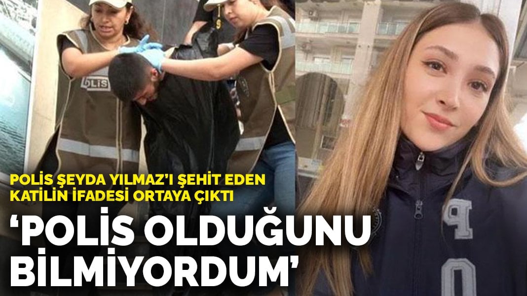 Polis Şeyda Yılmaz’ı şehit eden katilin ifadesi ortaya çıktı: Polis olduğunu bilmiyordum