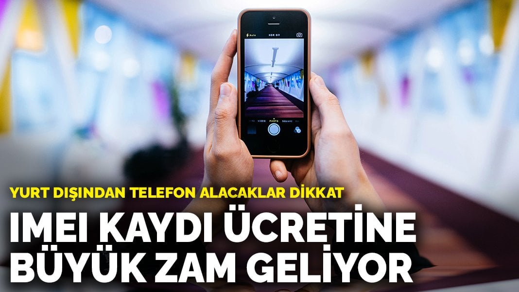 Yurt dışından telefon alacaklar dikkat: IMEI kaydı ücretine büyük zam geliyor