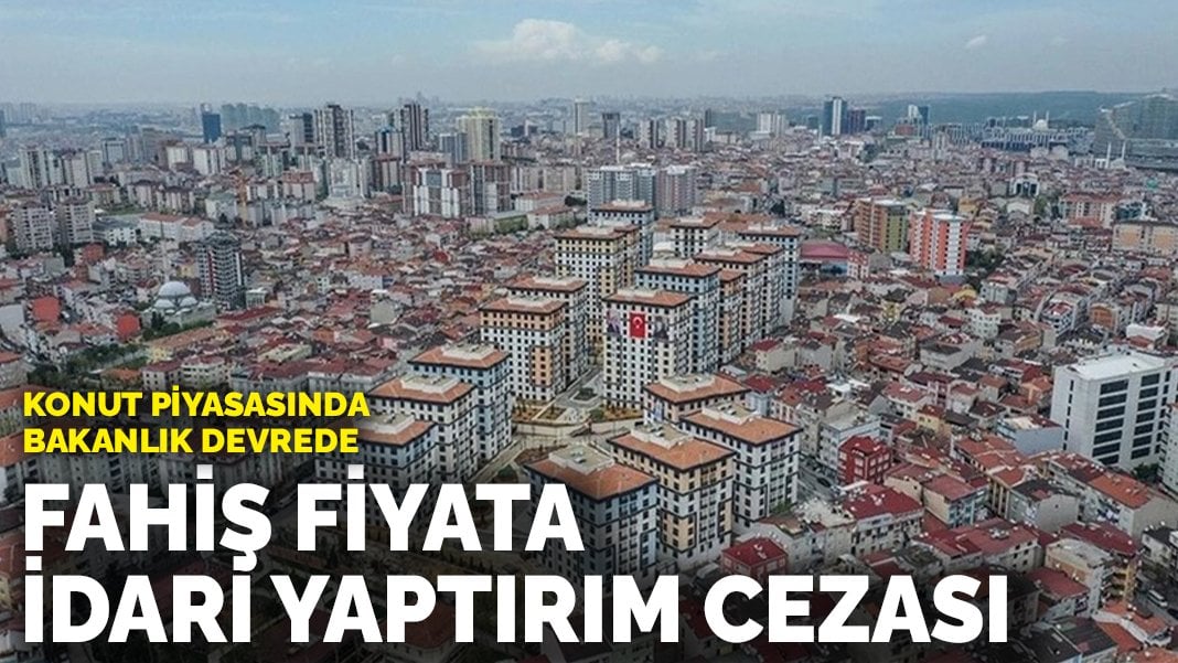 Konut piyasasında bakanlık devrede: Fahiş fiyata idari yaptırım cezası