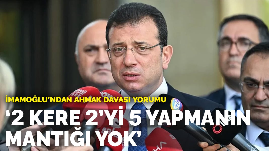 İmamoğlu’ndan ‘Ahmak Davası’ yorumu: 2 kere 2’yi 5 yapmanın bir mantığı yok