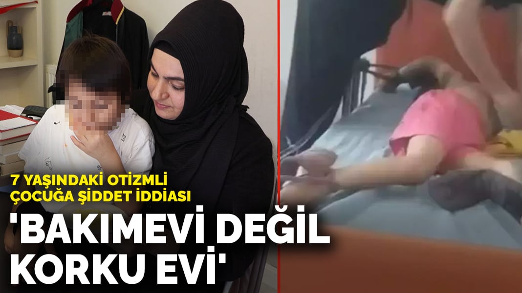 7 yaşındaki Otizmli çocuğa şiddet iddiası: ‘Bakımevi değil korku evi’