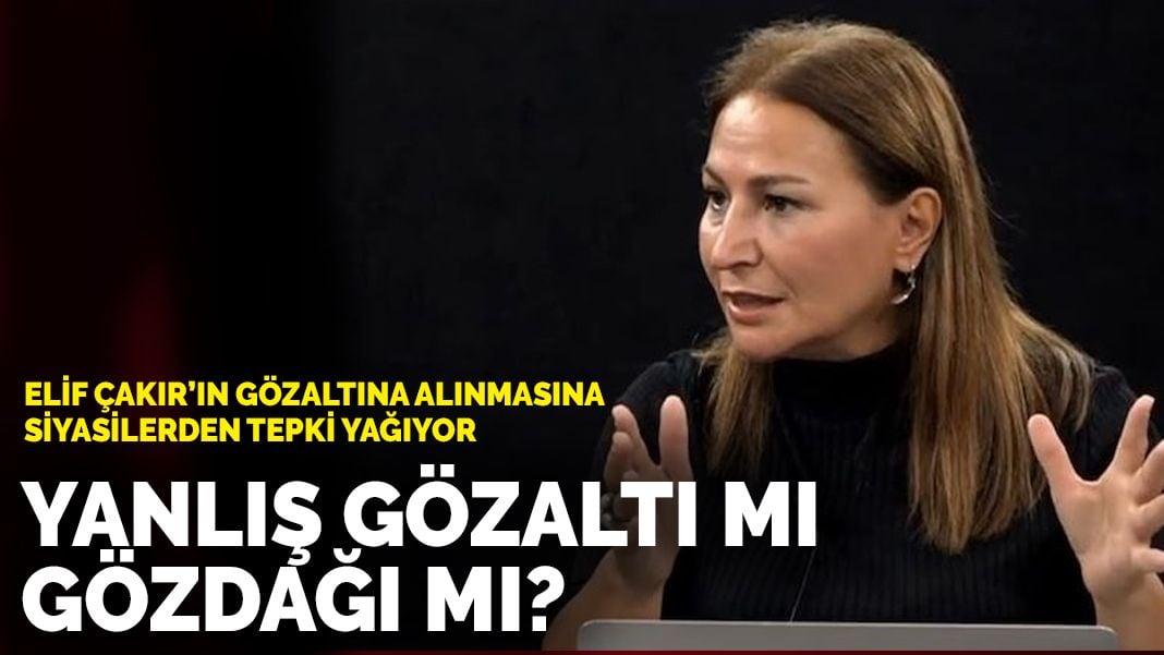 Elif Çakır’ın gözaltına alınmasına siyasilerden tepki yağıyor: Yanlış gözaltı mı gözdağı mı?