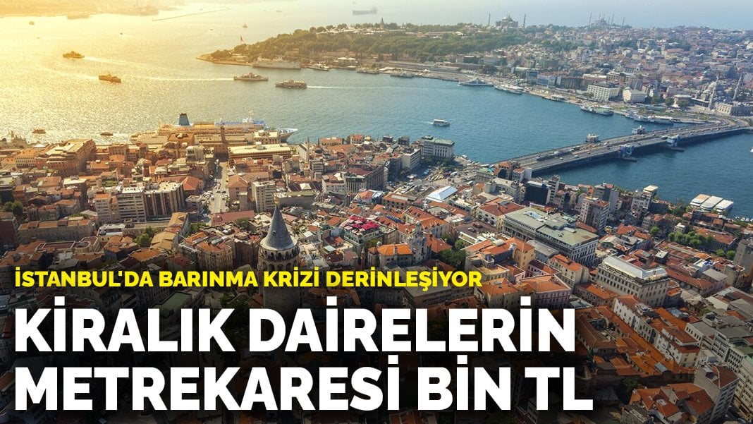 İstanbul’da barınma krizi derinleşiyor: Kiralık dairelerin metrekaresi bin TL