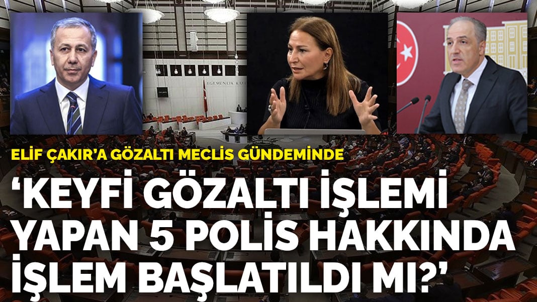 Elif Çakır’a gözaltı Meclis gündeminde: Keyfi gözaltı işlemi yapan 5 polis hakkında işlem başlatıldı mı?