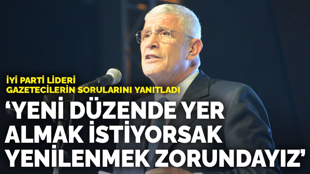 İYİ Parti lideri gazetecilerin sorularını yanıtladı: Yeni düzende yer almak istiyorsak yenilenmek zorundayız