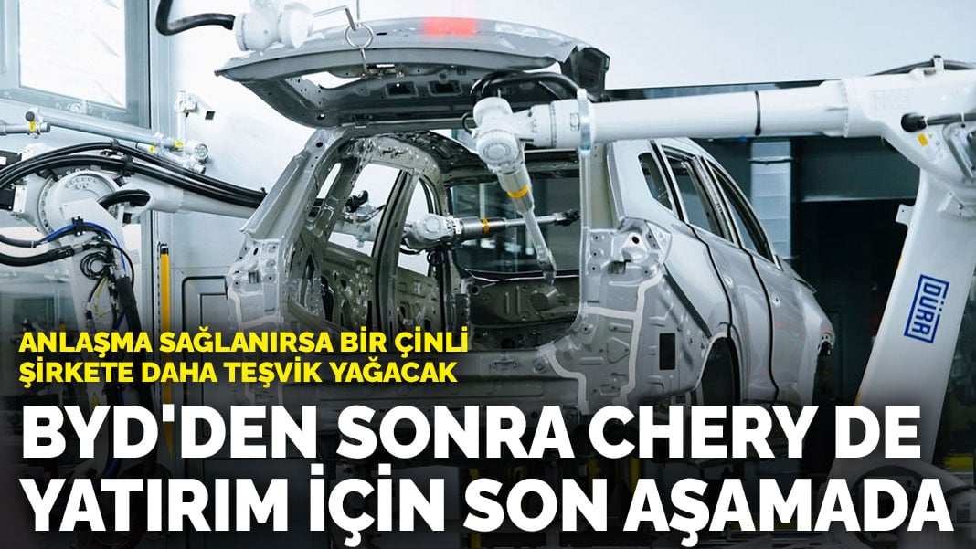 Anlaşma sağlanırsa bir Çinli şirkete daha teşvik yağacak: BYD’den sonra Chery de yatırım için son aşamada