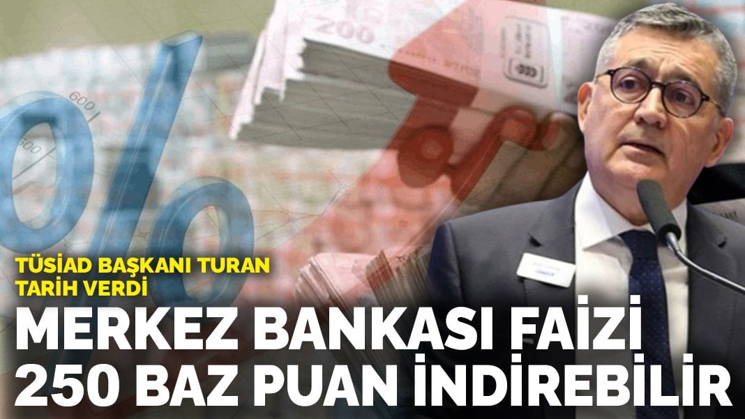 TÜSİAD Başkanı Turan tarih verdi: Merkez Bankası faizi 250 baz puan indirebilir