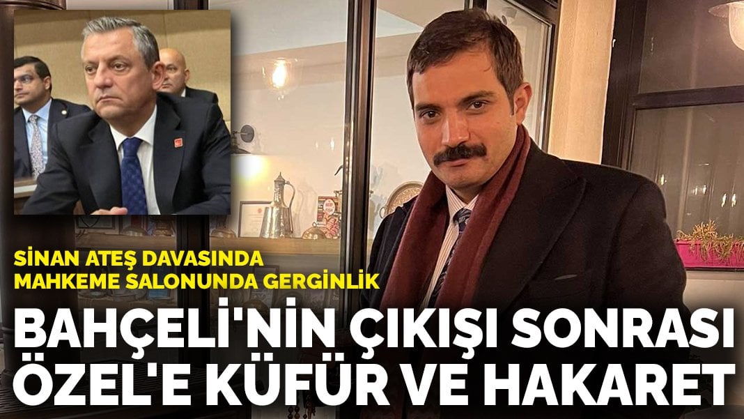 Sinan Ateş davasında mahkeme salonunda gerginlik: Bahçeli’nin çıkışı sonrası Özel’e küfür ve hakaret