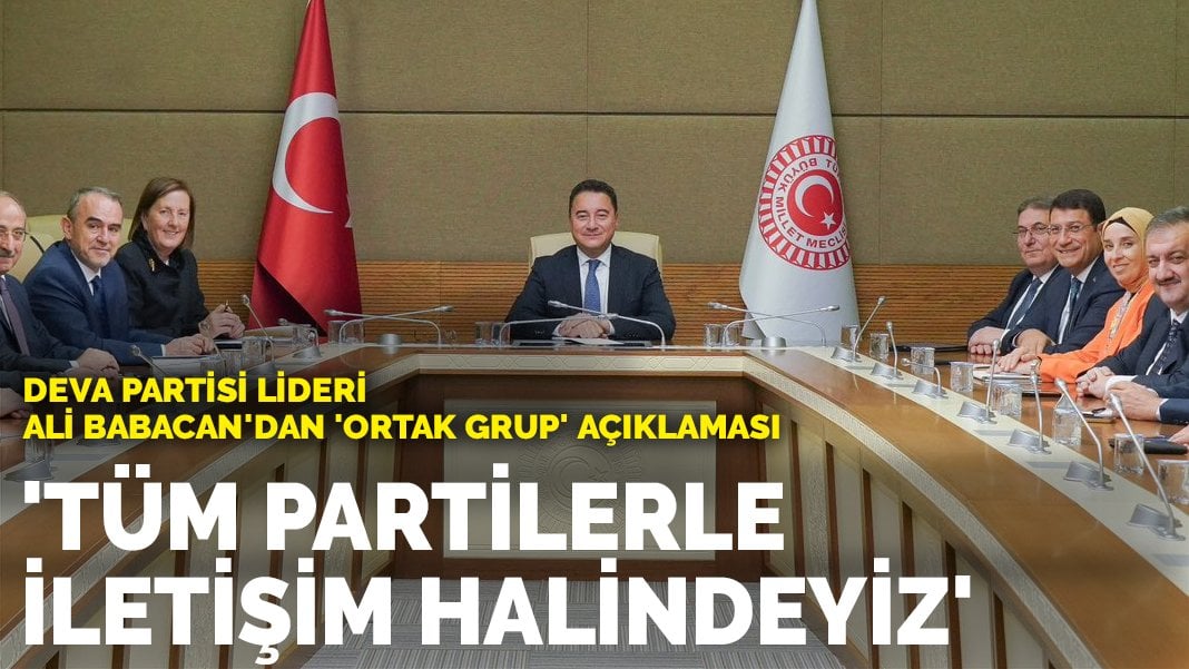 DEVA Lideri Ali Babacan’dan ‘ortak grup’ açıklaması: Tüm partilerle iletişim halindeyiz