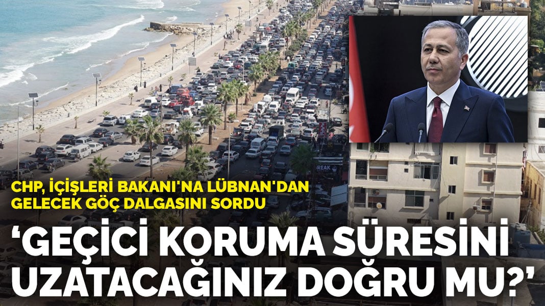 CHP İçişleri Bakanı’na Lübnan’dan gelecek göç dalgasını sordu: Geçici koruma süresini  uzatacağınız doğru mu?