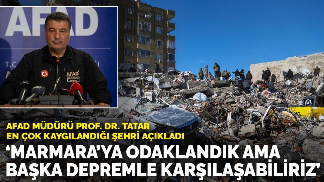 AFAD Müdürü Prof. Dr. Tatar en çok kaygılandığı şehri açıkladı: Marmara’ya odaklandık ama başka depremle karşılaşabiliriz