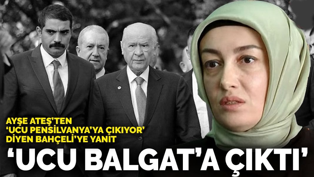 Ayşe Ateş’ten ‘ucu Pensilvanya’ya çıkıyor’ diyen Bahçeli’ye yanıt: Ucu Balgat’a çıktı