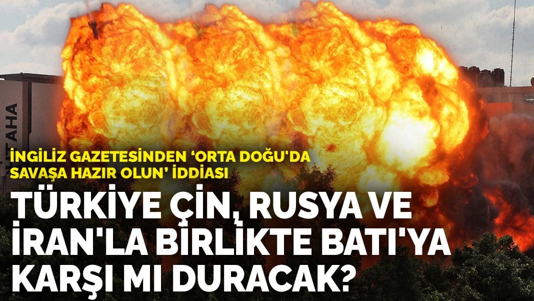 İngiliz gazetesinden ‘Orta Doğu’da savaşa hazır olun’ iddiası: Türkiye Çin, Rusya ve İran’la birlikte Batı’ya karşı mı duracak?