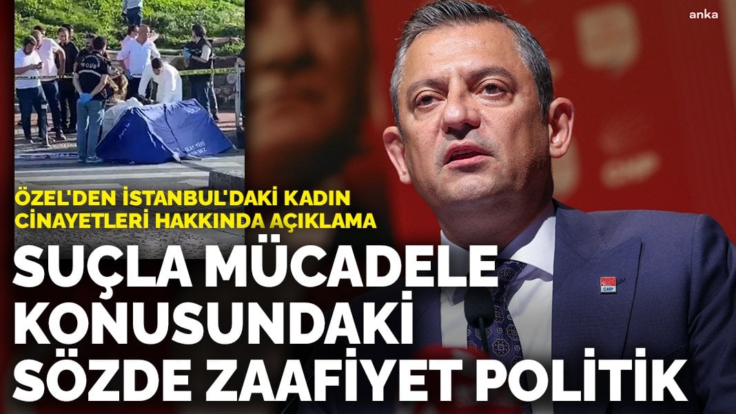 Özel’den İstanbul’daki kadın cinayetleri hakkında açıklama: Suçla mücadele konusundaki sözde zaafiyet politik