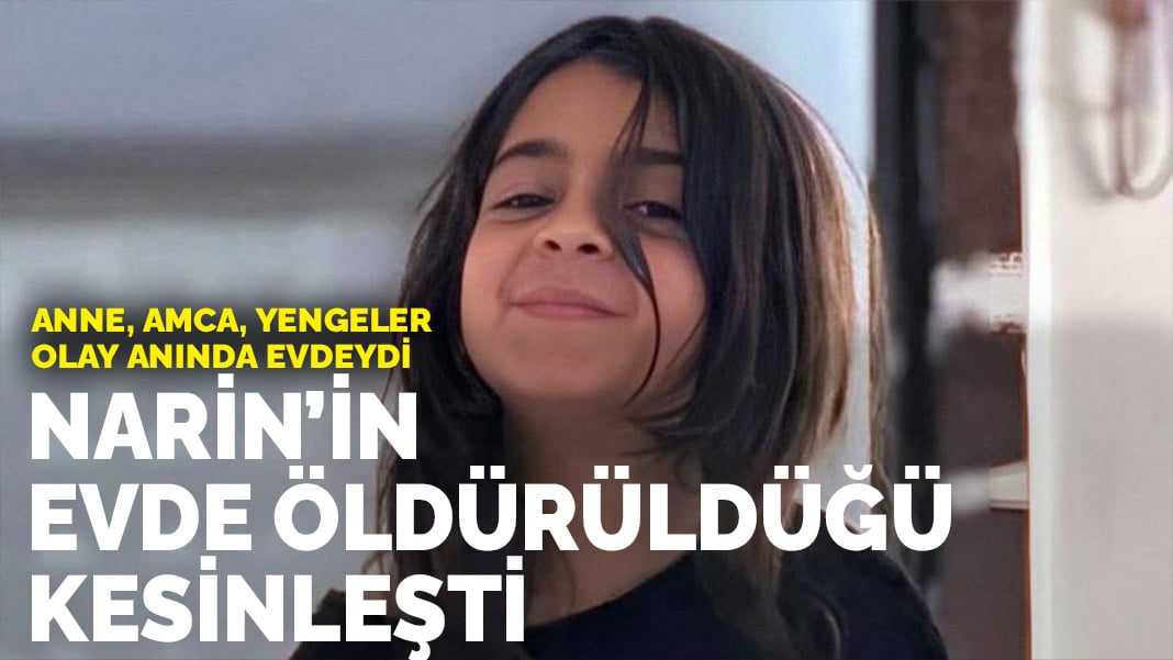 Narin’in evde öldürüldüğü kesinleşti: Anne, amca ve yengeler olay anında evdeydi