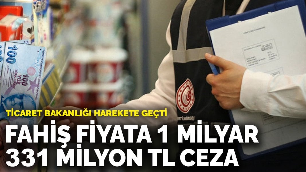 Ticaret Bakanlığı harekete geçti: Fahiş fiyata 1 milyar 331 milyon TL ceza