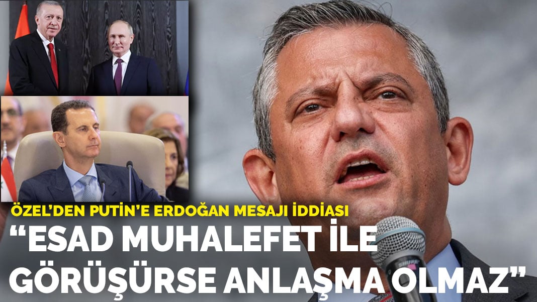 Özel’den Putin’e Erdoğan mesajı iddiası: Esad muhalefetle görüşürse anlaşma olmaz