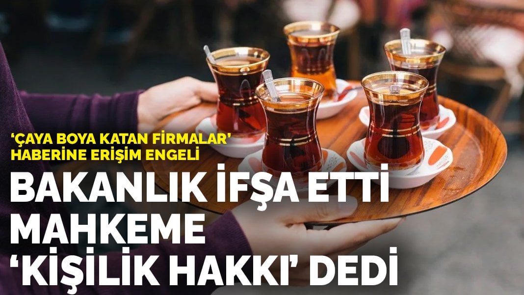 Bakanlık ifşa etti mahkeme ‘kişilik hakkı’ dedi: ‘Çaya boya katan firmalar’ haberine erişim engeli