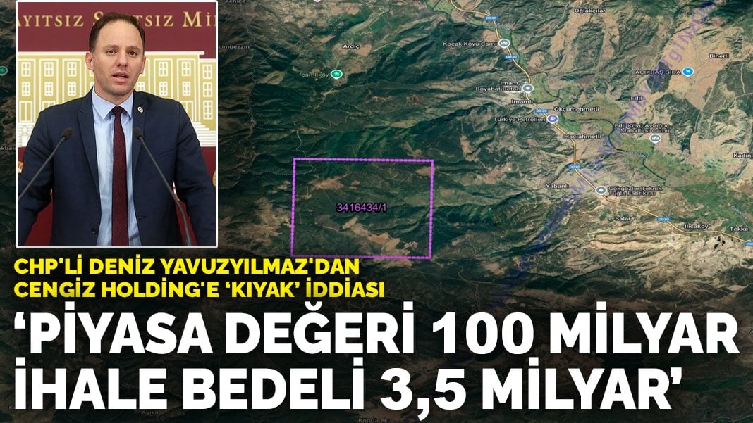 CHP’li Deniz Yavuzyılmaz’dan Cengiz Holding’e ‘kıyak’ iddiası: Piyasa değeri 100 milyar ihale bedeli 3,5 milyar