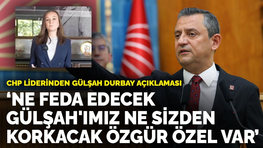 CHP liderinden Gülşah Durbay açıklaması: ‘Ne feda edecek Gülşah’ımız ne sizden korkacak Özgür Özel var’