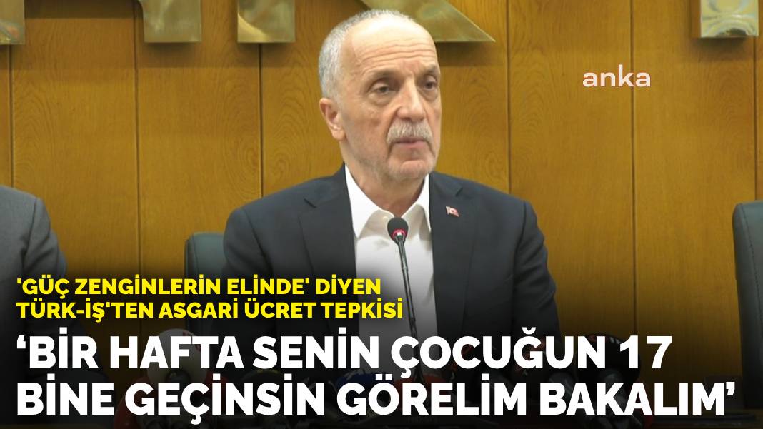 ‘Güç zenginlerin elinde’ diyen Türk-İş’ten asgari ücret tepkisi: Bir hafta senin çocuğun 17 bine geçinsin görelim bakalım