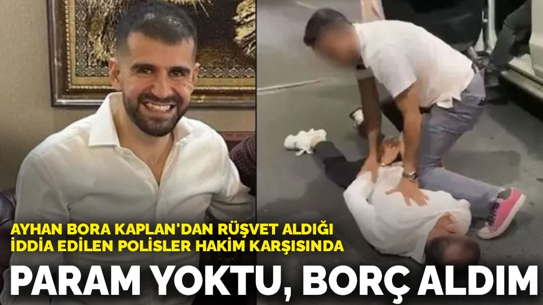 Ayhan Bora Kaplan’dan rüşvet aldığı iddia edilen polisler hakim karşısında: Param yoktu, borç aldım