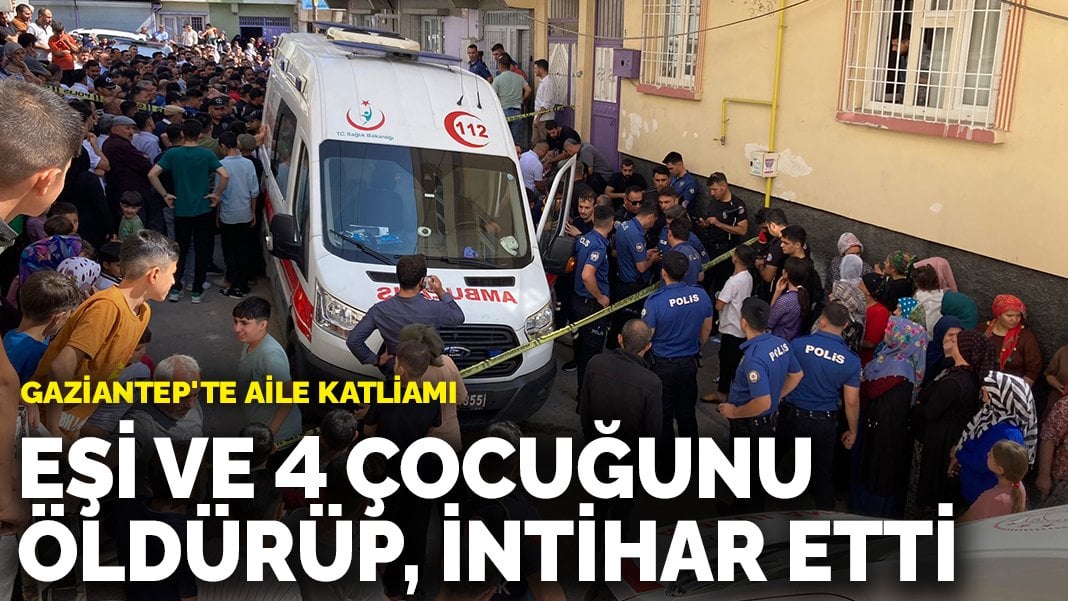 Gaziantep’te aile katliamı: Eşi ve 4 çocuğunu öldürüp, intihar etti