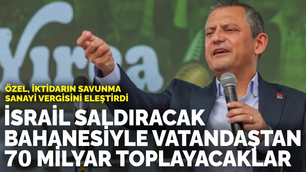 Özel, İktidarın savunma sanayi vergisini eleştirdi: İsrail saldıracak bahanesiyle vatandaştan 70 milyar toplayacaklar