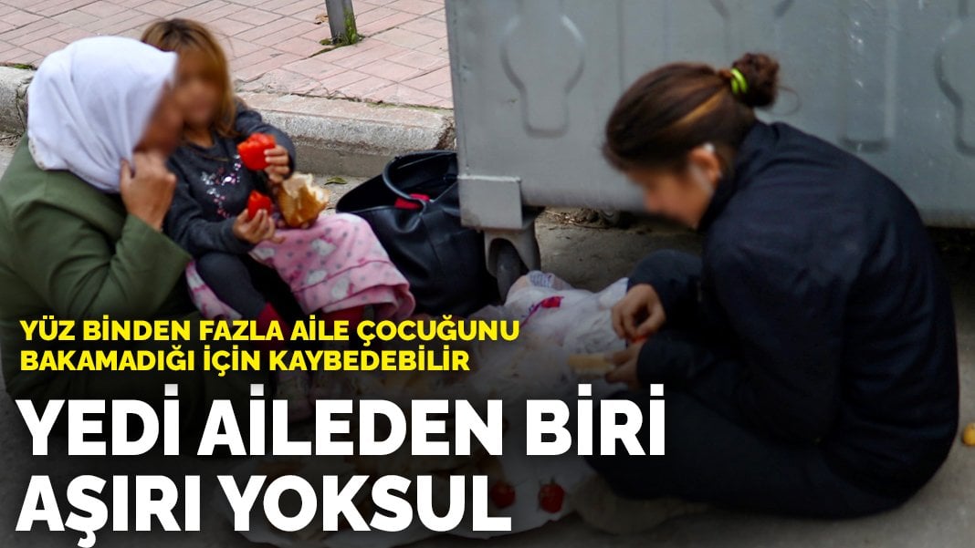 Yedi aileden biri aşırı yoksul: Yüz binden fazla aile çocuğunu bakamadığı için kaybedebilir