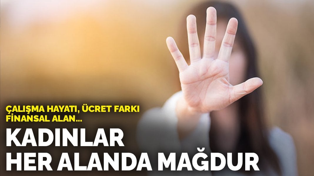 Kadınlar her alanda mağdur: Çalışma hayatı, ücret farkı, finansal alan…