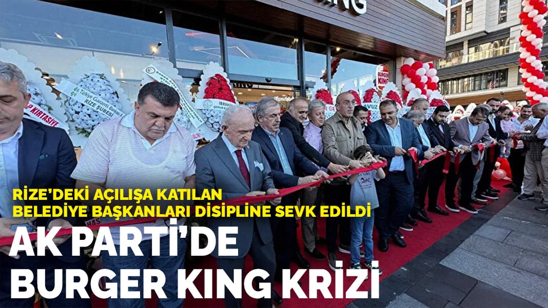 AK Parti’de Burger King krizi: Rize’deki açılışa katılan belediye başkanları disipline sevk edildi