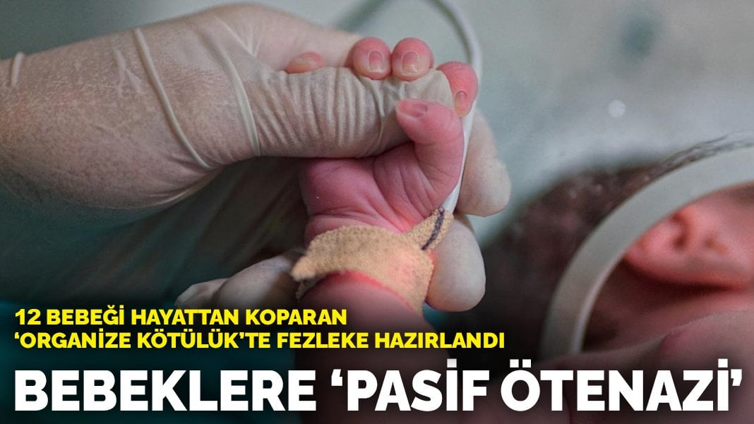 12 bebeği hayattan koparan ‘organize kötülük’te fezleke hazırlandı: Bebeklere ‘pasif ötenazi’