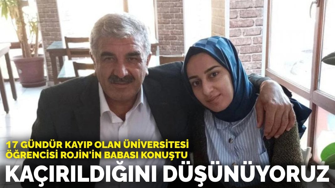 17 gündür kayıp olan üniversitesi öğrencisi Rojin’in babası konuştu: Kaçırıldığını düşünüyoruz