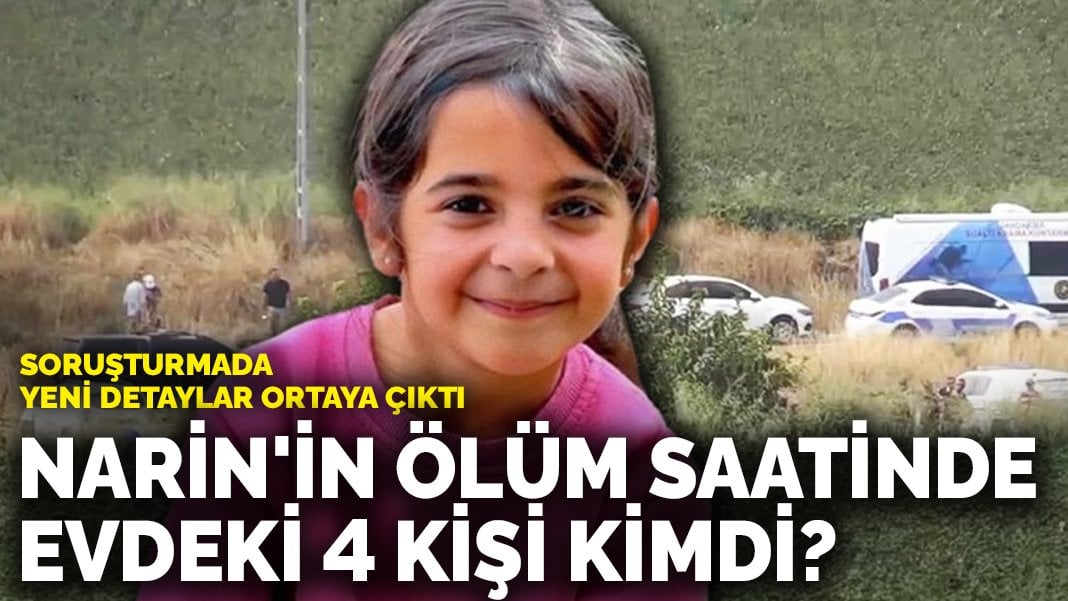 Soruşturmada yeni detaylar ortaya çıktı: Narin’in ölüm saatinde evdeki 4 kişi kimdi?