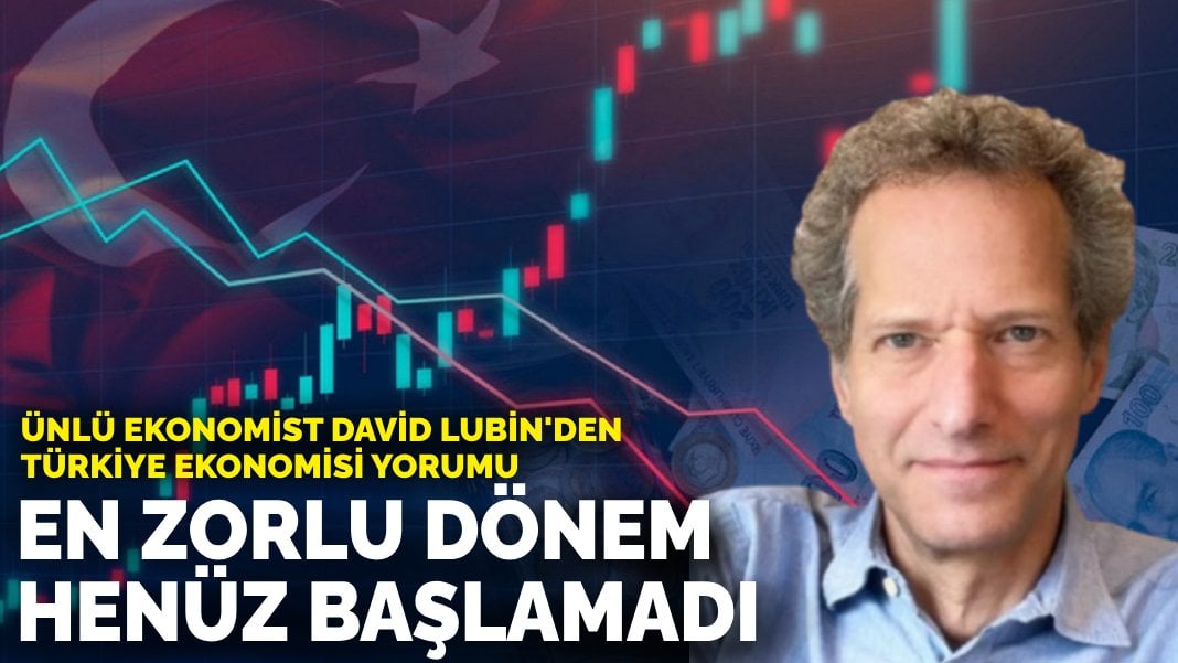 Ünlü ekonomist David Lubin’den Türkiye ekonomisi yorumu: En zorlu dönem henüz başlamadı