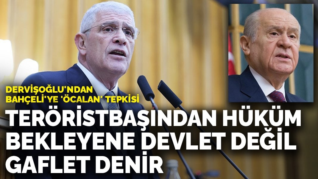 Dervişoğlu’ndan Bahçeli’ye ‘Öcalan’ tepkisi: Teröristbaşından hüküm bekleyene devlet değil, gaflet denir