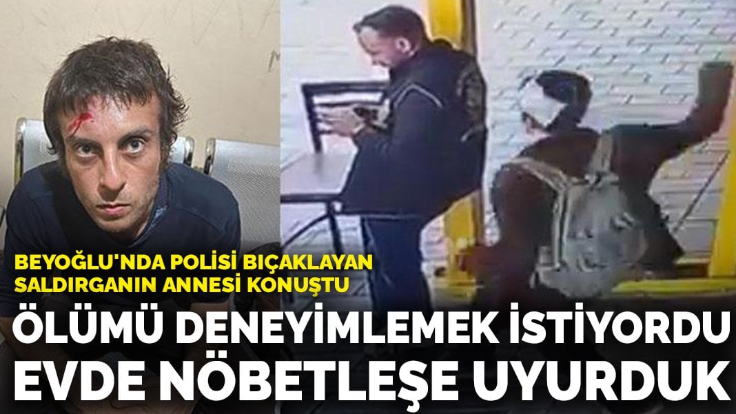 Beyoğlu’nda polisi bıçaklayan saldırganın annesi konuştu: Benimle ölümü deneyimlemek istiyordu, evde nöbetleşe uyurduk