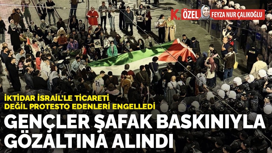 İKTİDAR İSRAİL’LE TİCARETİ DEĞİL PROTESTO EDENLERİ ENGELLEDİ GENÇLER ŞAFAK BASKINIYLA GÖZALTINA ALINDI